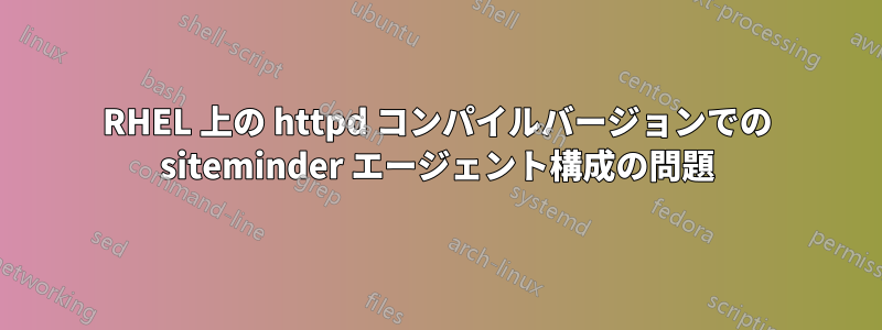 RHEL 上の httpd コンパイルバージョンでの siteminder エージェント構成の問題