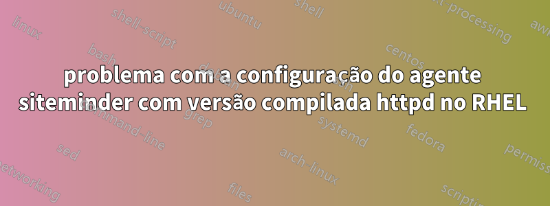 problema com a configuração do agente siteminder com versão compilada httpd no RHEL