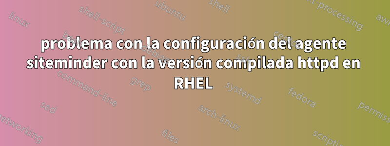 problema con la configuración del agente siteminder con la versión compilada httpd en RHEL