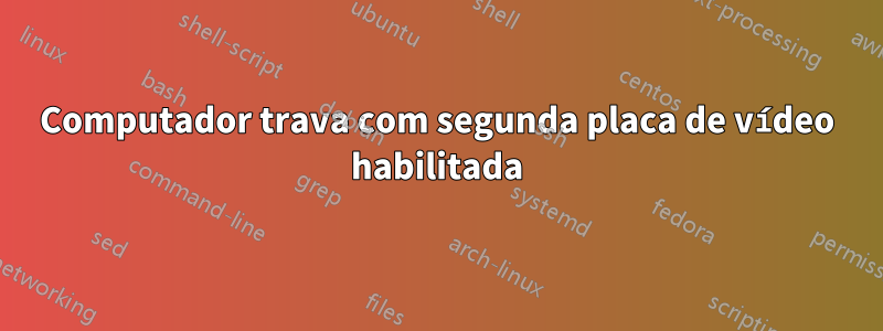 Computador trava com segunda placa de vídeo habilitada