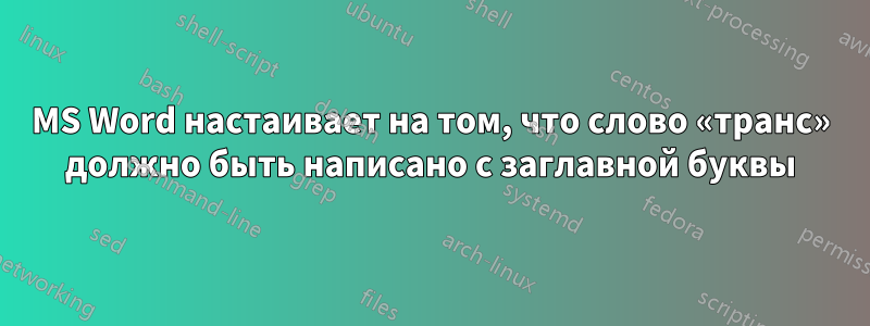 MS Word настаивает на том, что слово «транс» должно быть написано с заглавной буквы