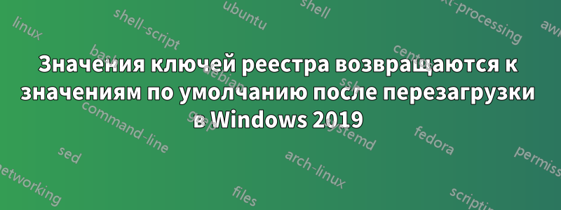 Значения ключей реестра возвращаются к значениям по умолчанию после перезагрузки в Windows 2019