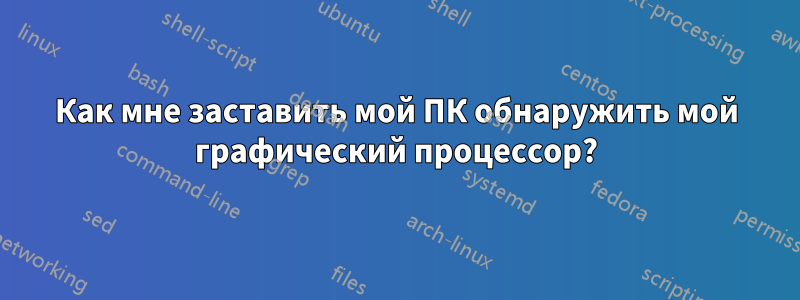 Как мне заставить мой ПК обнаружить мой графический процессор?