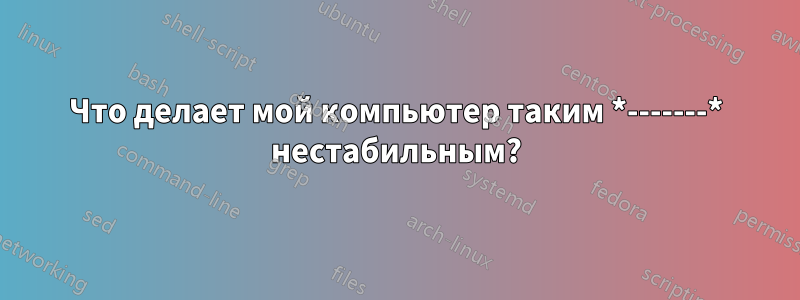 Что делает мой компьютер таким *-------* нестабильным?