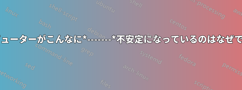 私のコンピューターがこんなに*-------*不安定になっているのはなぜでしょうか?