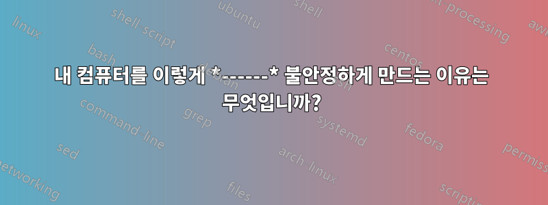 내 컴퓨터를 이렇게 *------* 불안정하게 만드는 이유는 무엇입니까?