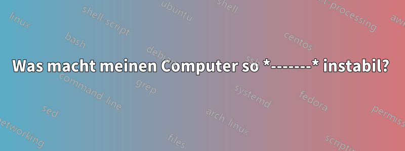 Was macht meinen Computer so *-------* instabil?