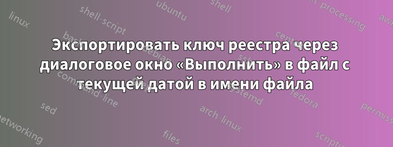 Экспортировать ключ реестра через диалоговое окно «Выполнить» в файл с текущей датой в имени файла