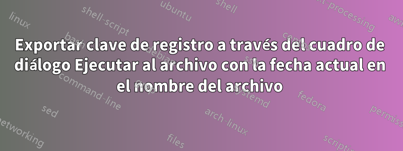 Exportar clave de registro a través del cuadro de diálogo Ejecutar al archivo con la fecha actual en el nombre del archivo