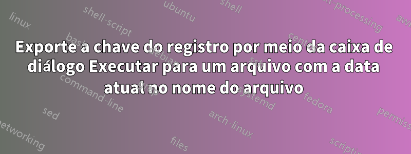 Exporte a chave do registro por meio da caixa de diálogo Executar para um arquivo com a data atual no nome do arquivo