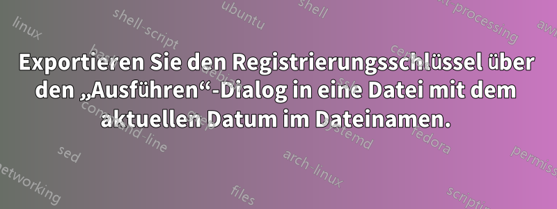 Exportieren Sie den Registrierungsschlüssel über den „Ausführen“-Dialog in eine Datei mit dem aktuellen Datum im Dateinamen.