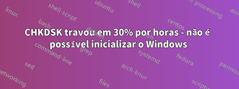 CHKDSK travou em 30% por horas - não é possível inicializar o Windows