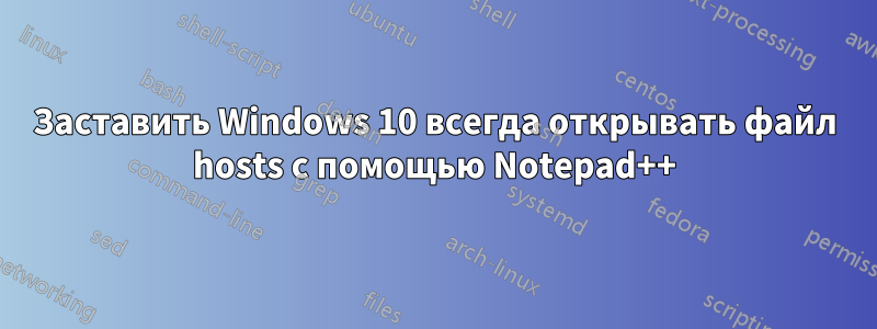 Заставить Windows 10 всегда открывать файл hosts с помощью Notepad++