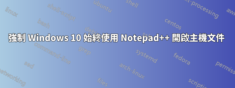 強制 Windows 10 始終使用 Notepad++ 開啟主機文件