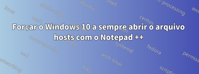 Forçar o Windows 10 a sempre abrir o arquivo hosts com o Notepad ++