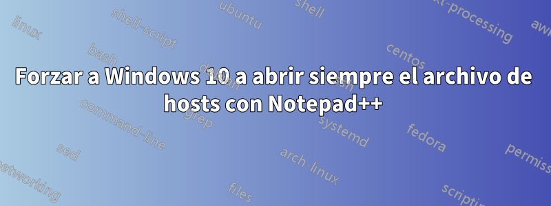 Forzar a Windows 10 a abrir siempre el archivo de hosts con Notepad++