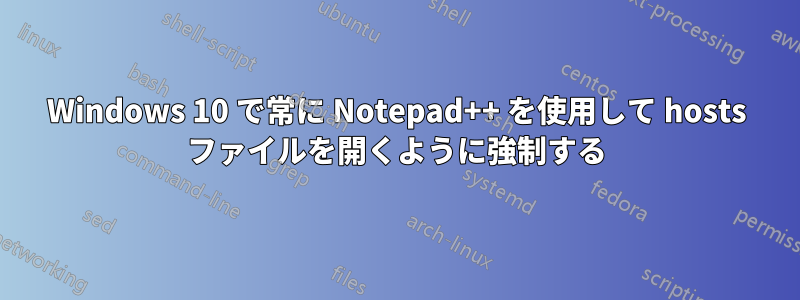 Windows 10 で常に Notepad++ を使用して hosts ファイルを開くように強制する