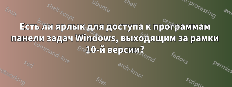 Есть ли ярлык для доступа к программам панели задач Windows, выходящим за рамки 10-й версии?