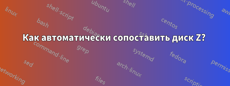 Как автоматически сопоставить диск Z?