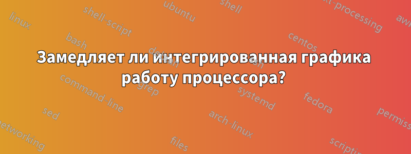 Замедляет ли интегрированная графика работу процессора?