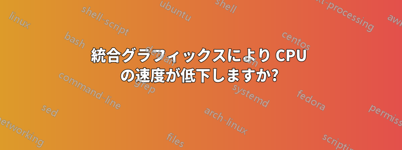 統合グラフィックスにより CPU の速度が低下しますか?