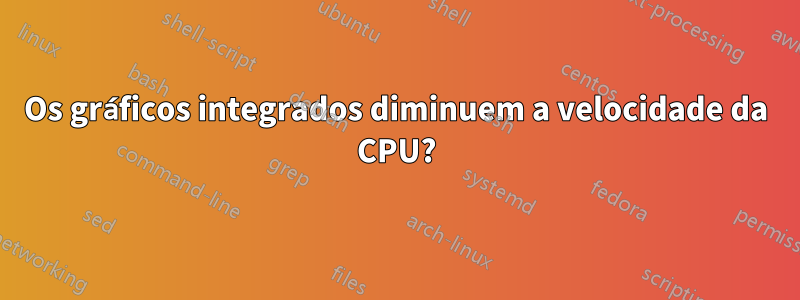 Os gráficos integrados diminuem a velocidade da CPU?