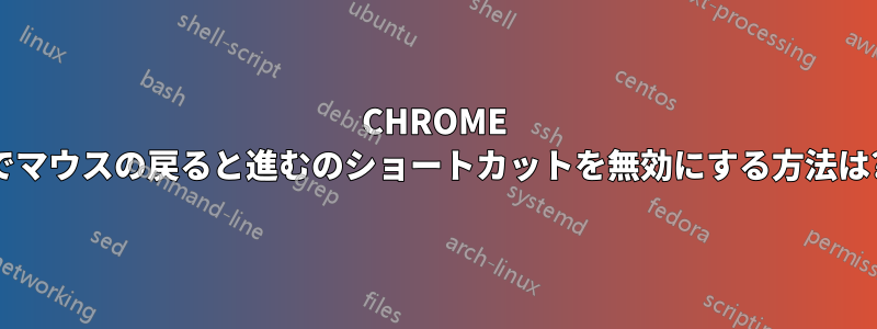 CHROME でマウスの戻ると進むのショートカットを無効にする方法は?