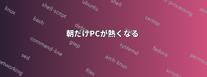 朝だけPCが熱くなる