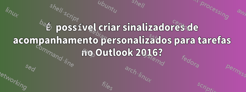 É possível criar sinalizadores de acompanhamento personalizados para tarefas no Outlook 2016?