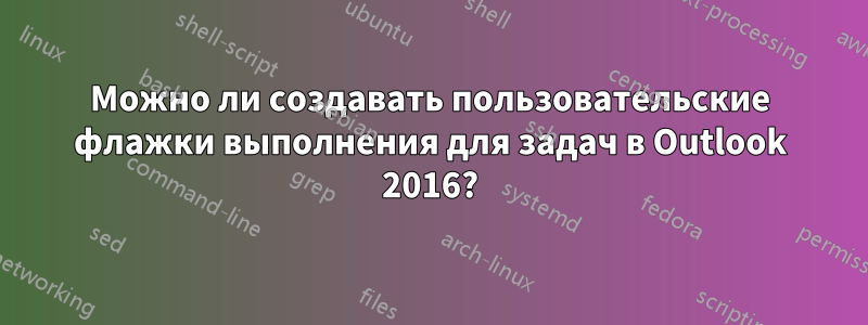 Можно ли создавать пользовательские флажки выполнения для задач в Outlook 2016?