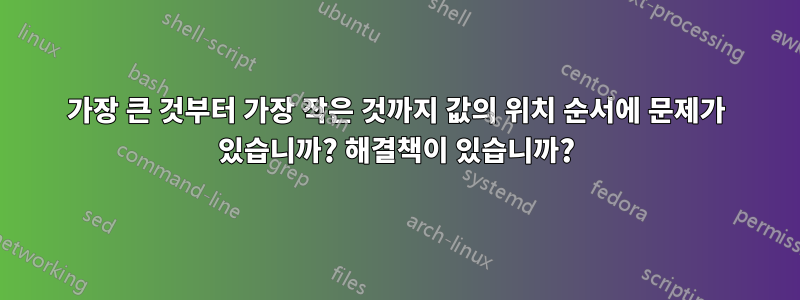 가장 큰 것부터 가장 작은 것까지 값의 위치 순서에 문제가 있습니까? 해결책이 있습니까?