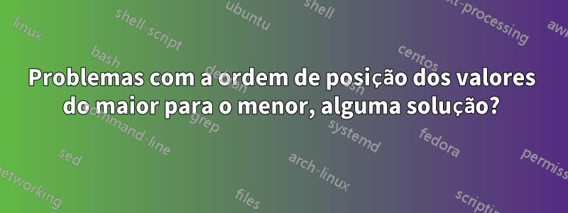 Problemas com a ordem de posição dos valores do maior para o menor, alguma solução?