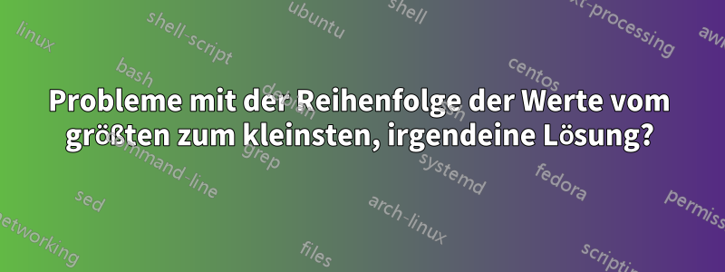 Probleme mit der Reihenfolge der Werte vom größten zum kleinsten, irgendeine Lösung?