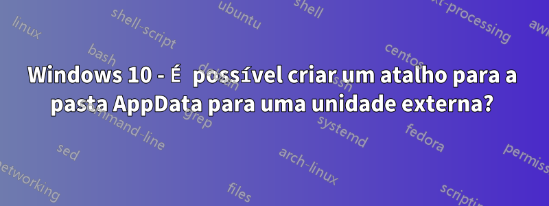 Windows 10 - É possível criar um atalho para a pasta AppData para uma unidade externa?