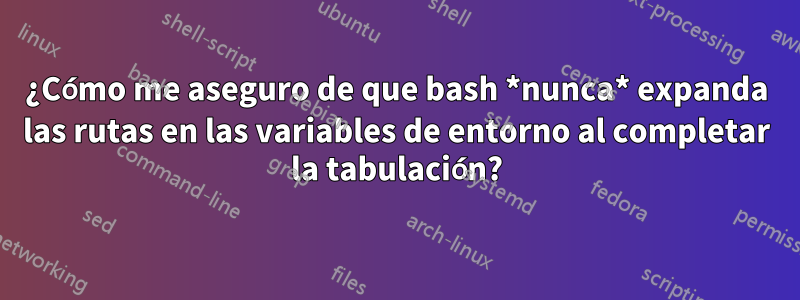 ¿Cómo me aseguro de que bash *nunca* expanda las rutas en las variables de entorno al completar la tabulación?