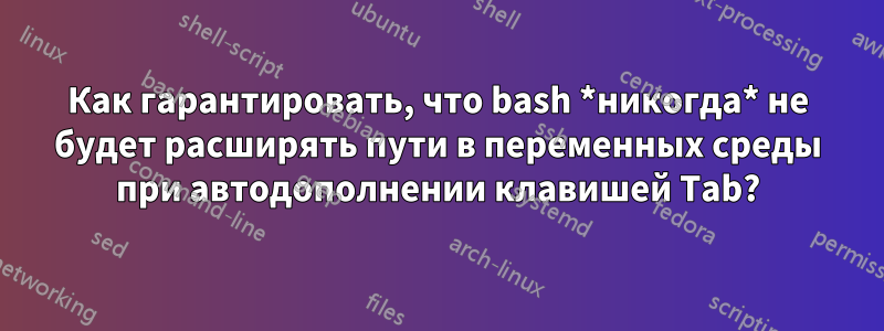 Как гарантировать, что bash *никогда* не будет расширять пути в переменных среды при автодополнении клавишей Tab?