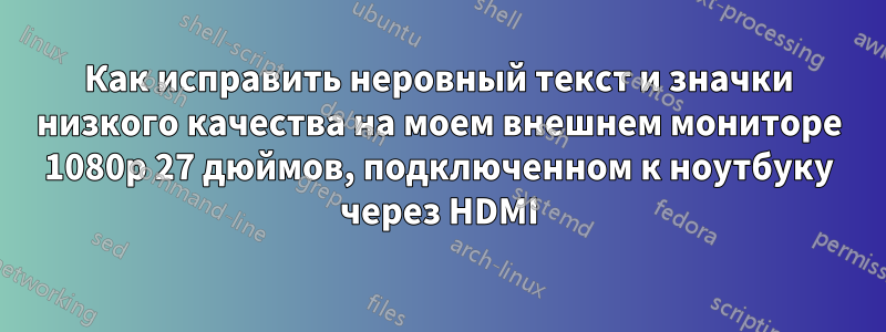 Как исправить неровный текст и значки низкого качества на моем внешнем мониторе 1080p 27 дюймов, подключенном к ноутбуку через HDMI