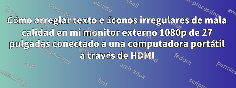 Cómo arreglar texto e íconos irregulares de mala calidad en mi monitor externo 1080p de 27 pulgadas conectado a una computadora portátil a través de HDMI