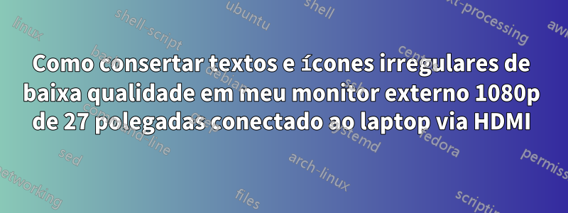 Como consertar textos e ícones irregulares de baixa qualidade em meu monitor externo 1080p de 27 polegadas conectado ao laptop via HDMI