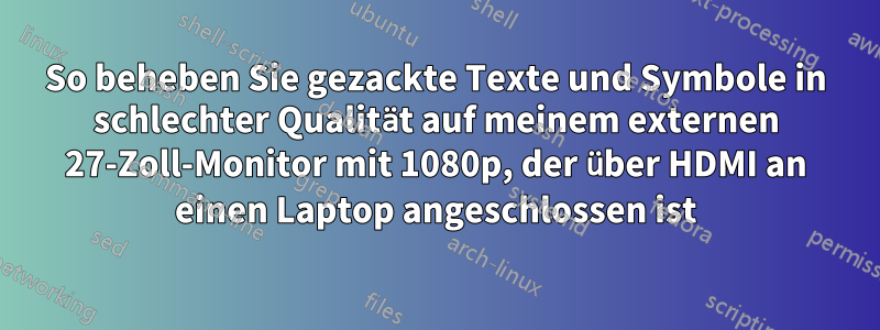 So beheben Sie gezackte Texte und Symbole in schlechter Qualität auf meinem externen 27-Zoll-Monitor mit 1080p, der über HDMI an einen Laptop angeschlossen ist