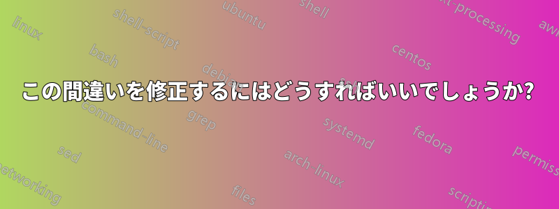 この間違いを修正するにはどうすればいいでしょうか?