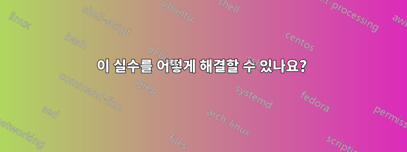 이 실수를 어떻게 해결할 수 있나요?