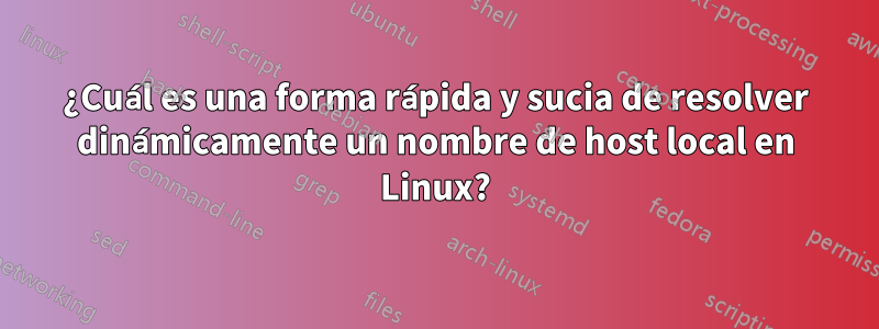 ¿Cuál es una forma rápida y sucia de resolver dinámicamente un nombre de host local en Linux?