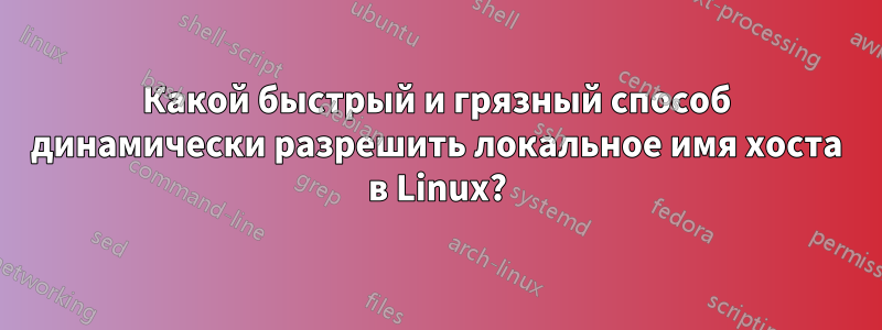 Какой быстрый и грязный способ динамически разрешить локальное имя хоста в Linux?