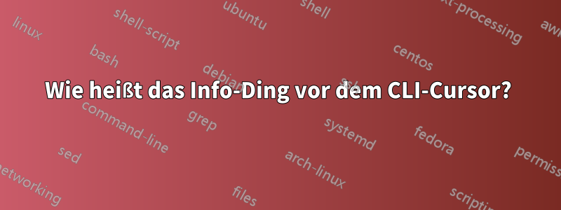 Wie heißt das Info-Ding vor dem CLI-Cursor?