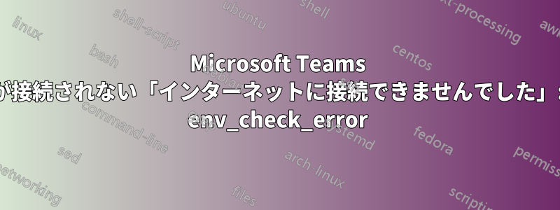 Microsoft Teams が接続されない「インターネットに接続できませんでした」: env_check_error