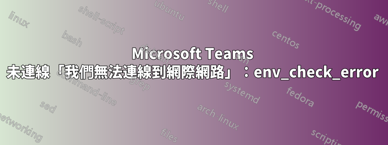 Microsoft Teams 未連線「我們無法連線到網際網路」：env_check_error