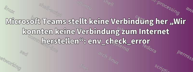 Microsoft Teams stellt keine Verbindung her „Wir konnten keine Verbindung zum Internet herstellen“: env_check_error