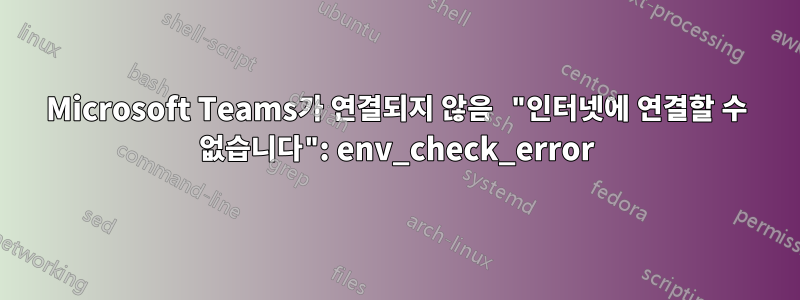 Microsoft Teams가 연결되지 않음 "인터넷에 연결할 수 없습니다": env_check_error