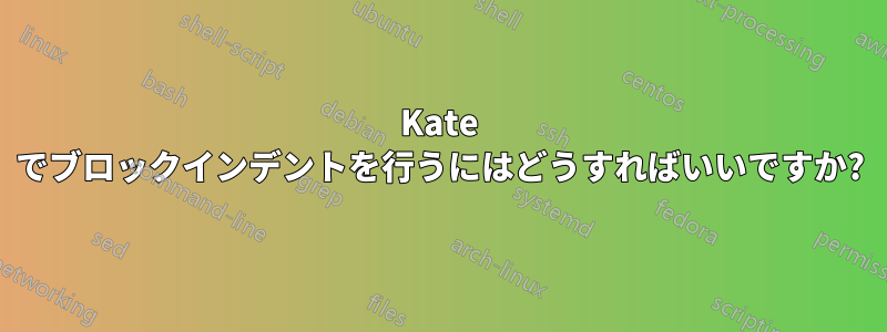 Kate でブロックインデントを行うにはどうすればいいですか?